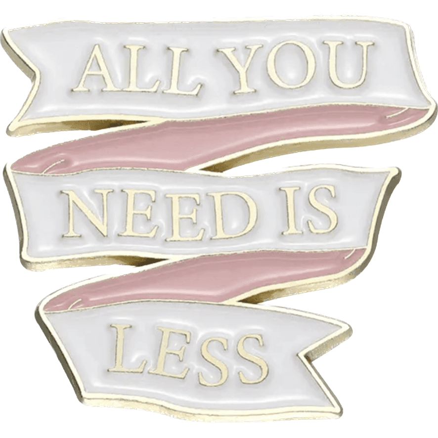 All you need is less- Ribbon Shaped- Enamel Pin - Jean Pool